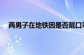 两男子在地铁因是否戴口罩起争执具体详细内容是什么