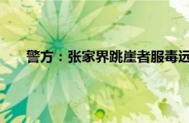 警方：张家界跳崖者服毒远超致死量具体详细内容是什么