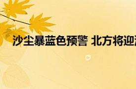 沙尘暴蓝色预警 北方将迎沙尘天气具体详细内容是什么