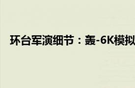 环台军演细节：轰-6K模拟精确打击具体详细内容是什么