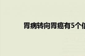 胃病转向胃癌有5个信号具体详细内容是什么