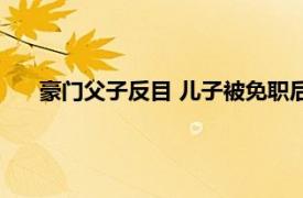 豪门父子反目 儿子被免职后起诉父亲具体详细内容是什么