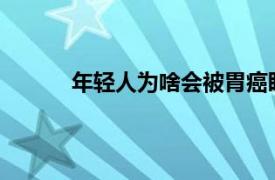 年轻人为啥会被胃癌盯上具体详细内容是什么