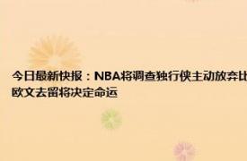 今日最新快报：NBA将调查独行侠主动放弃比赛行为 东契奇或申请交易独行侠为何走到这一步今夏欧文去留将决定命运