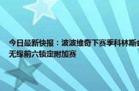 今日最新快报：波波维奇下赛季科林斯会是首发 爱德华兹33分森林狼轰151分大胜马刺无缘前六锁定附加赛