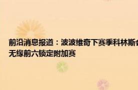 前沿消息报道：波波维奇下赛季科林斯会是首发 爱德华兹33分森林狼轰151分大胜马刺无缘前六锁定附加赛