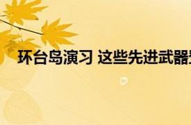 环台岛演习 这些先进武器登台亮相具体详细内容是什么