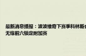 最新消息播报：波波维奇下赛季科林斯会是首发 爱德华兹33分森林狼轰151分大胜马刺无缘前六锁定附加赛