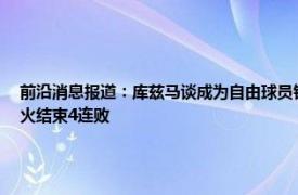 前沿消息报道：库兹马谈成为自由球员钱不重点 加福德22+8奥拉迪波30分奇才扑灭热火结束4连败