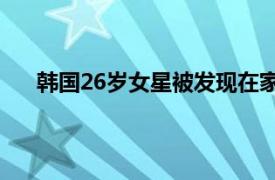 韩国26岁女星被发现在家中去世具体详细内容是什么