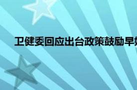 卫健委回应出台政策鼓励早婚早育提案具体详细内容是什么