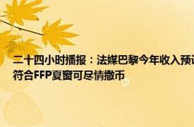 二十四小时播报：法媒巴黎今年收入预计8亿欧 巴黎人报近3赛季虽亏损超7亿欧但巴黎符合FFP夏窗可尽情撒币