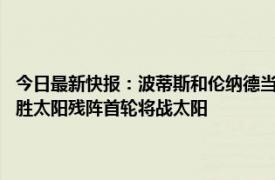 今日最新快报：波蒂斯和伦纳德当选NBA周最佳 莱昂纳德25+15快船艰难胜太阳残阵首轮将战太阳