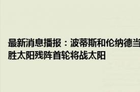 最新消息播报：波蒂斯和伦纳德当选NBA周最佳 莱昂纳德25+15快船艰难胜太阳残阵首轮将战太阳