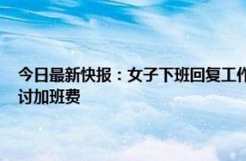 今日最新快报：女子下班回复工作消息获赔加班费 工作十几个小时如何追讨加班费