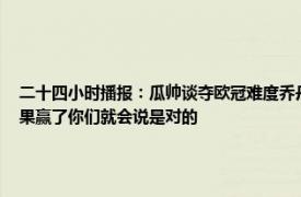 二十四小时播报：瓜帅谈夺欧冠难度乔丹15年仅6冠 瓜帅再次回应21年欧冠决赛变阵如果赢了你们就会说是对的