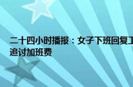 二十四小时播报：女子下班回复工作消息获赔加班费 工作十几个小时如何追讨加班费