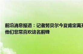 前沿消息报道：记者努贝尔今夏肯定离开摩纳哥 记者拜仁上月和奥斯梅恩方面有过联系他们非常喜欢这名前锋