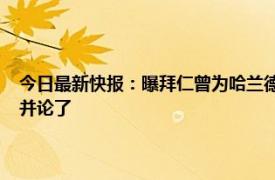 今日最新快报：曝拜仁曾为哈兰德报价3500万欧年薪 哈兰德能和C罗相提并论了