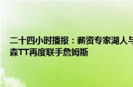 二十四小时播报：薪资专家湖人与就哈里森签约两年 湖人签下哈里森汤普森TT再度联手詹姆斯