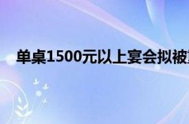 单桌1500元以上宴会拟被重点监管具体详细内容是什么