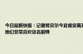 今日最新快报：记者努贝尔今夏肯定离开摩纳哥 记者拜仁上月和奥斯梅恩方面有过联系他们非常喜欢这名前锋