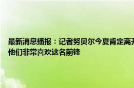 最新消息播报：记者努贝尔今夏肯定离开摩纳哥 记者拜仁上月和奥斯梅恩方面有过联系他们非常喜欢这名前锋