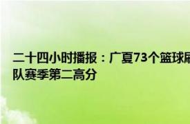 二十四小时播报：广夏73个篮球刷新CBA季后赛纪录 北京男篮123分平球队赛季第二高分