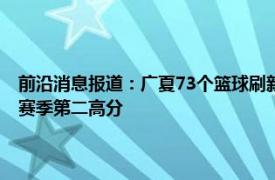 前沿消息报道：广夏73个篮球刷新CBA季后赛纪录 北京男篮123分平球队赛季第二高分