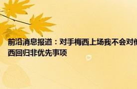 前沿消息报道：对手梅西上场我不会对他犯规 西媒巴萨要解决加维等人续约问题运作梅西回归非优先事项