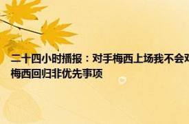 二十四小时播报：对手梅西上场我不会对他犯规 西媒巴萨要解决加维等人续约问题运作梅西回归非优先事项