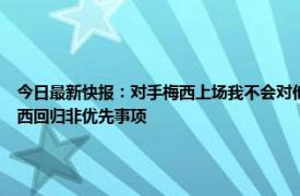 今日最新快报：对手梅西上场我不会对他犯规 西媒巴萨要解决加维等人续约问题运作梅西回归非优先事项