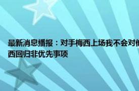 最新消息播报：对手梅西上场我不会对他犯规 西媒巴萨要解决加维等人续约问题运作梅西回归非优先事项