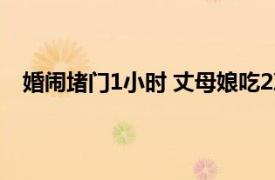 婚闹堵门1小时 丈母娘吃2次救心丸具体详细内容是什么