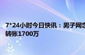 7*24小时今日快讯：男子网恋四年转账80万被分手 男子网恋5年转账1700万