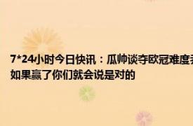 7*24小时今日快讯：瓜帅谈夺欧冠难度乔丹15年仅6冠 瓜帅再次回应21年欧冠决赛变阵如果赢了你们就会说是对的