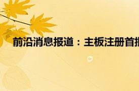 前沿消息报道：主板注册首批企业上市 上市主板是什么意思