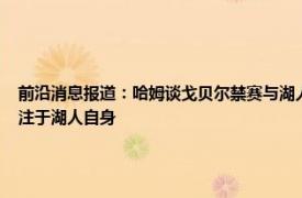 前沿消息报道：哈姆谈戈贝尔禁赛与湖人无关 戈贝尔明天被禁赛哈姆没啥看法我们只专注于湖人自身