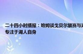 二十四小时播报：哈姆谈戈贝尔禁赛与湖人无关 戈贝尔明天被禁赛哈姆没啥看法我们只专注于湖人自身