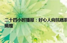 二十四小时播报：好心人向抗癌厨房捐款20万 抗癌共享厨房收到市民匿名捐赠