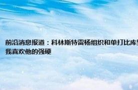 前沿消息报道：科林斯特雷杨组织和单打比库里好 波波科林斯绝对能在另一大个子身边打5号位而且我喜欢他的强硬