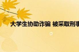 大学生协助诈骗 被采取刑事强制措施具体详细内容是什么