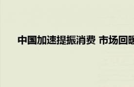 中国加速提振消费 市场回暖吸引世界具体详细内容是什么