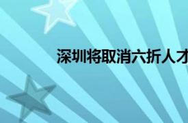 深圳将取消六折人才房具体详细内容是什么