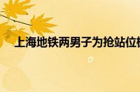 上海地铁两男子为抢站位极限拉扯具体详细内容是什么