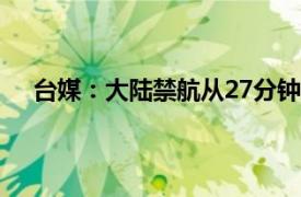 台媒：大陆禁航从27分钟变6小时具体详细内容是什么