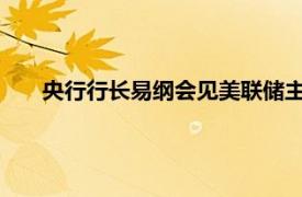 央行行长易纲会见美联储主席鲍威尔具体详细内容是什么