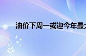 油价下周一或迎今年最大涨幅具体详细内容是什么