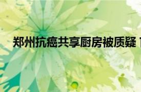 郑州抗癌共享厨房被质疑 官方通报具体详细内容是什么