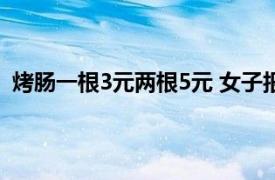 烤肠一根3元两根5元 女子报警称诈骗具体详细内容是什么